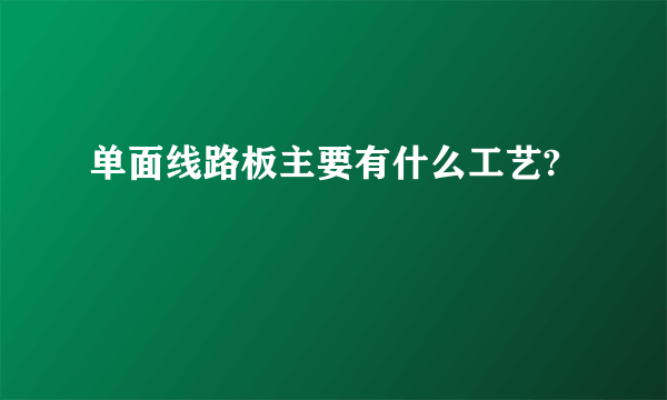 单面线路板主要有什么工艺?