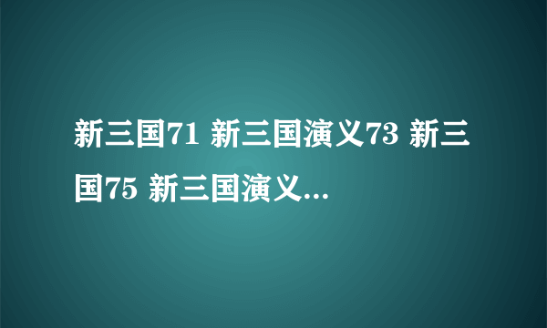 新三国71 新三国演义73 新三国75 新三国演义77集地址？