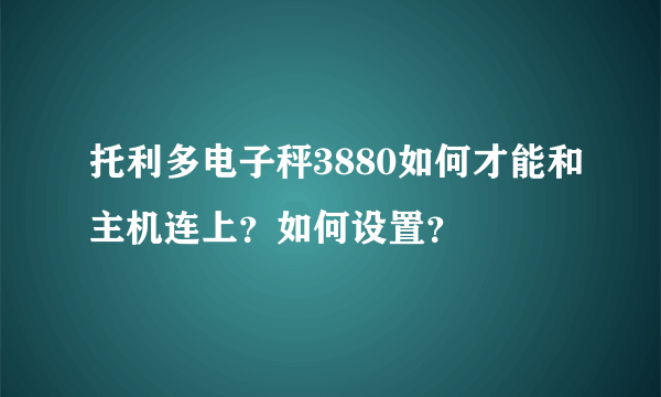 托利多电子秤3880如何才能和主机连上？如何设置？