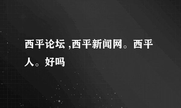 西平论坛 ,西平新闻网。西平人。好吗