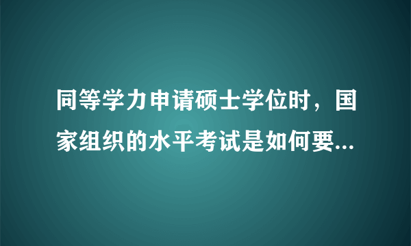 同等学力申请硕士学位时，国家组织的水平考试是如何要求与安排的？