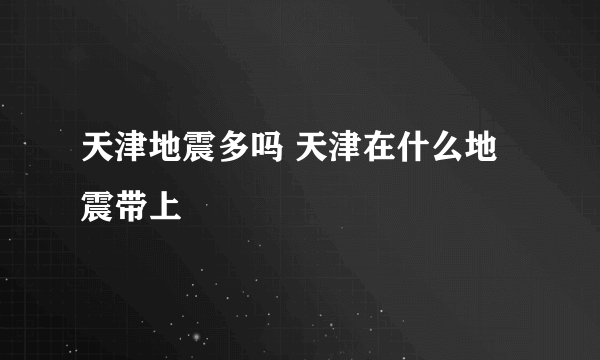 天津地震多吗 天津在什么地震带上