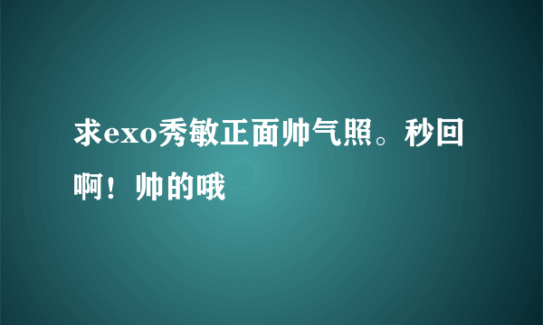 求exo秀敏正面帅气照。秒回啊！帅的哦