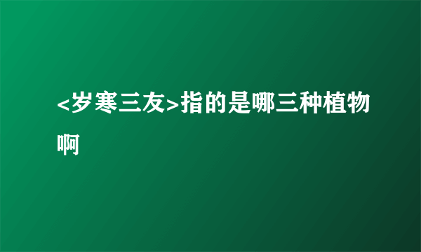 <岁寒三友>指的是哪三种植物啊