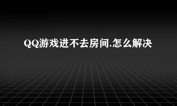 QQ游戏进不去房间.怎么解决