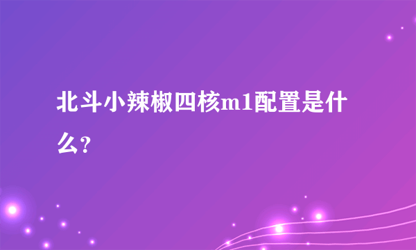 北斗小辣椒四核m1配置是什么？