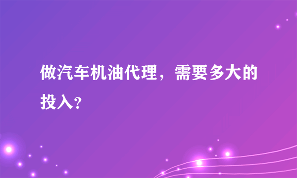 做汽车机油代理，需要多大的投入？