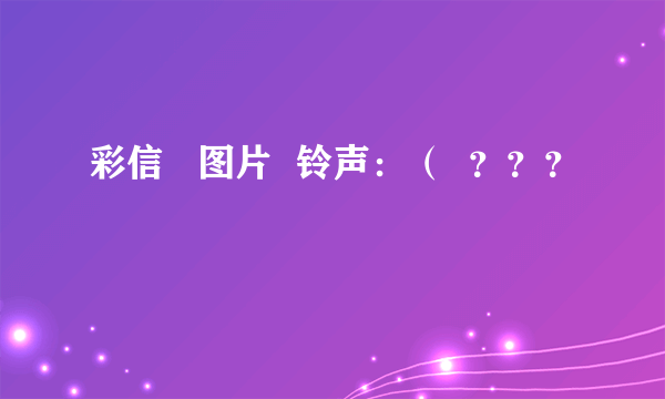 彩信   图片  铃声：（  ？？？