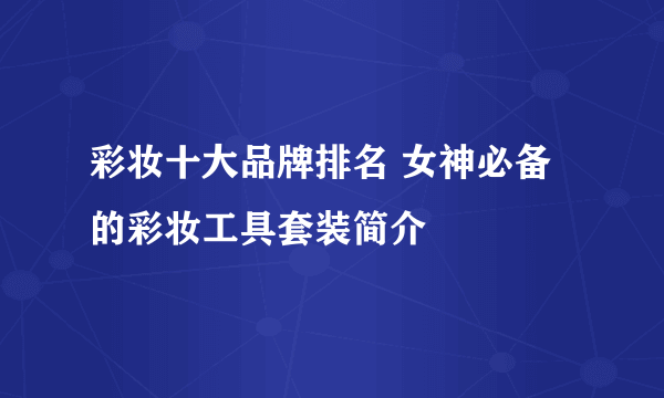 彩妆十大品牌排名 女神必备的彩妆工具套装简介