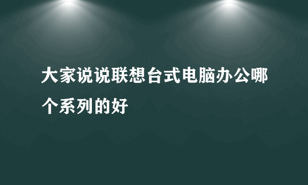 大家说说联想台式电脑办公哪个系列的好