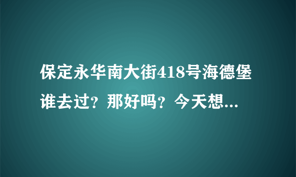 保定永华南大街418号海德堡谁去过？那好吗？今天想去，大家看看值得去不？