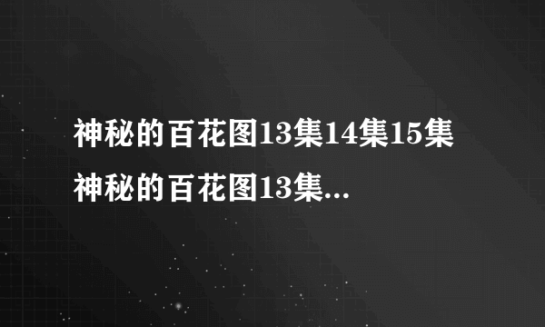 神秘的百花图13集14集15集 神秘的百花图13集14集15集全集迅雷下载