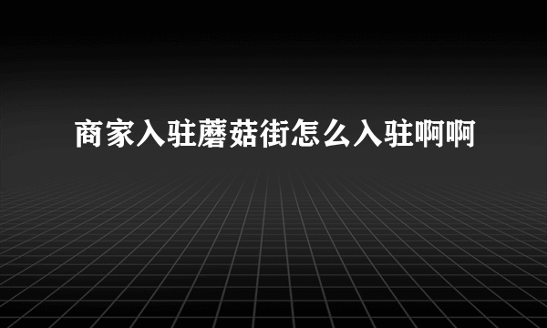 商家入驻蘑菇街怎么入驻啊啊