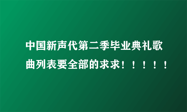 中国新声代第二季毕业典礼歌曲列表要全部的求求！！！！！