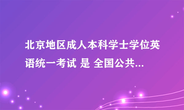 北京地区成人本科学士学位英语统一考试 是 全国公共英语等级考试PETS三 么？？