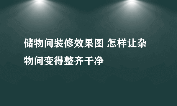 储物间装修效果图 怎样让杂物间变得整齐干净