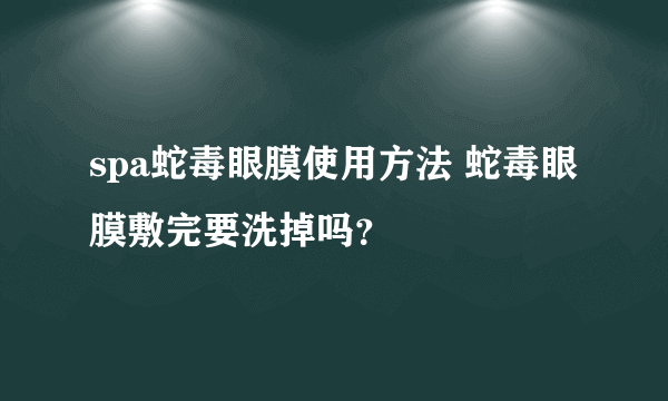 spa蛇毒眼膜使用方法 蛇毒眼膜敷完要洗掉吗？