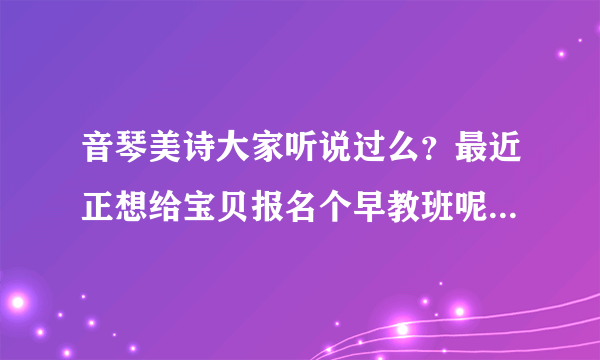 音琴美诗大家听说过么？最近正想给宝贝报名个早教班呢？这里靠谱儿么？有哪位爸爸妈妈现身说法一下呗~