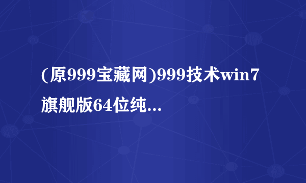 (原999宝藏网)999技术win7旗舰版64位纯净版下载地址?听朋友说不错啊如题 谢谢了