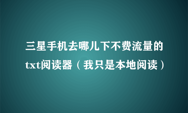 三星手机去哪儿下不费流量的txt阅读器（我只是本地阅读）