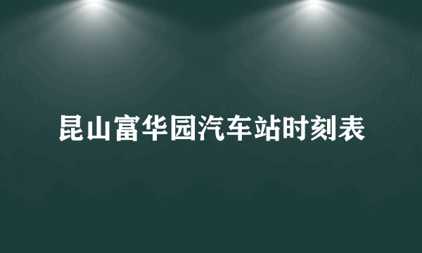 昆山富华园汽车站时刻表