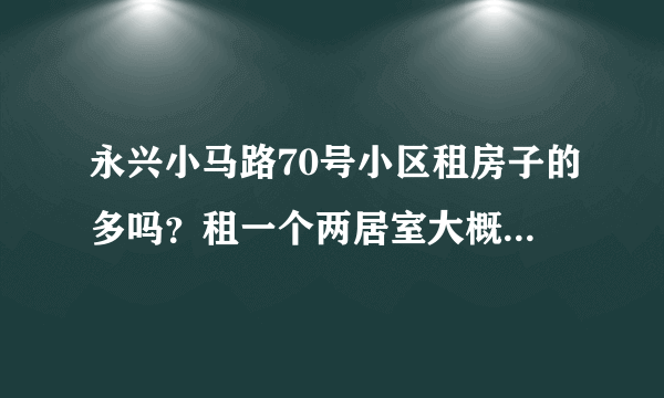 永兴小马路70号小区租房子的多吗？租一个两居室大概多少钱？