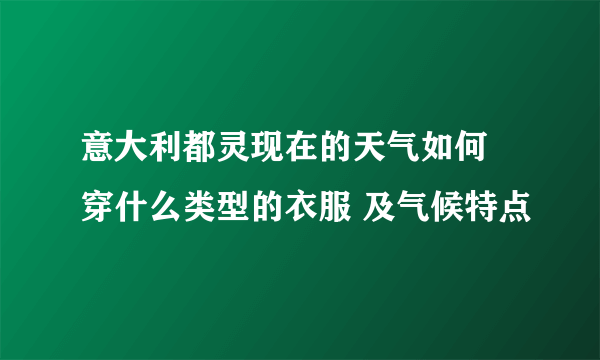 意大利都灵现在的天气如何 穿什么类型的衣服 及气候特点