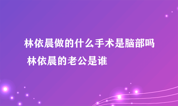 林依晨做的什么手术是脑部吗 林依晨的老公是谁