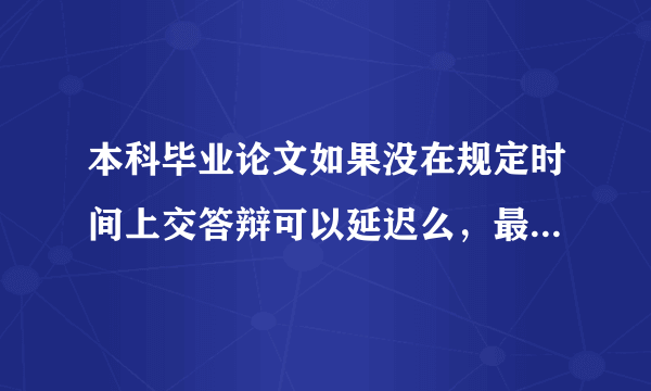 本科毕业论文如果没在规定时间上交答辩可以延迟么，最多可以怎么延迟，六月份？九月份开学，还是需要明年？