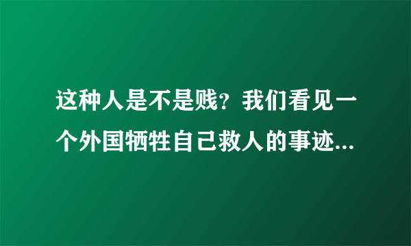 这种人是不是贱？我们看见一个外国牺牲自己救人的事迹新闻 就比较感动说句惋惜的话，人家就来句 中国多