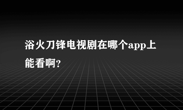 浴火刀锋电视剧在哪个app上能看啊？