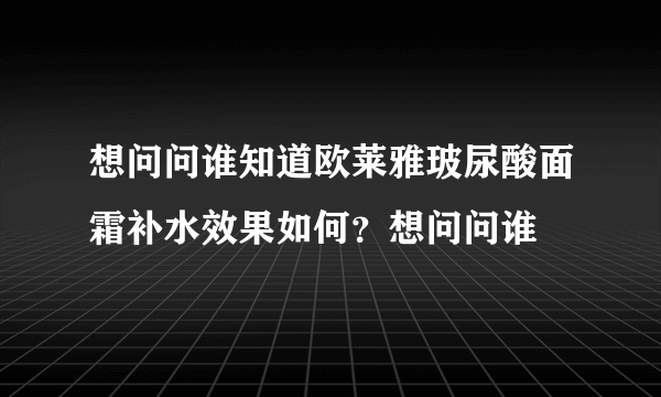 想问问谁知道欧莱雅玻尿酸面霜补水效果如何？想问问谁