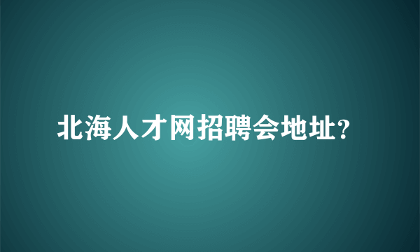 北海人才网招聘会地址？