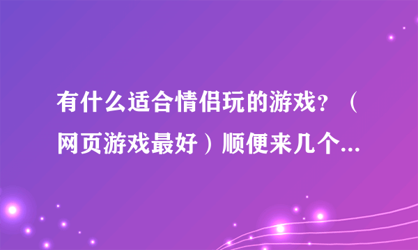 有什么适合情侣玩的游戏？（网页游戏最好）顺便来几个情侣名字！