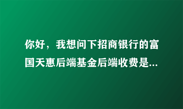 你好，我想问下招商银行的富国天惠后端基金后端收费是怎样收的？