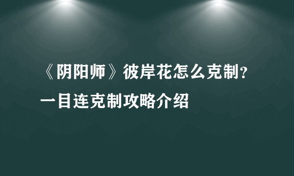 《阴阳师》彼岸花怎么克制？一目连克制攻略介绍