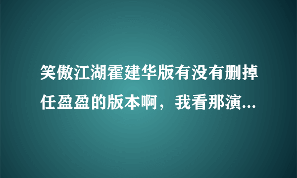 笑傲江湖霍建华版有没有删掉任盈盈的版本啊，我看那演员就恶心的慌，但是又喜欢东方不败·····