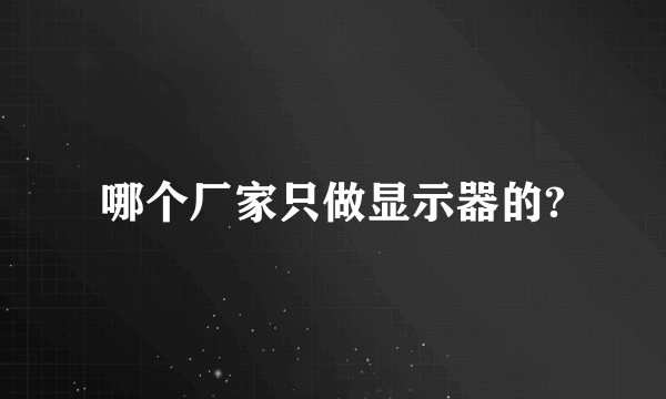 哪个厂家只做显示器的?