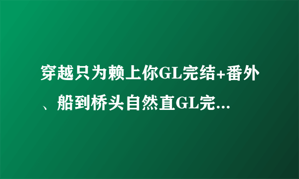 穿越只为赖上你GL完结+番外、船到桥头自然直GL完结、风声前传异梦GL II完结+前传