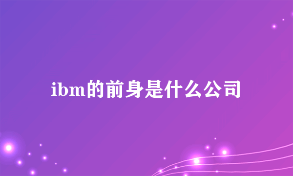 ibm的前身是什么公司