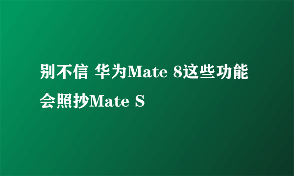 别不信 华为Mate 8这些功能会照抄Mate S