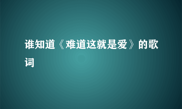 谁知道《难道这就是爱》的歌词