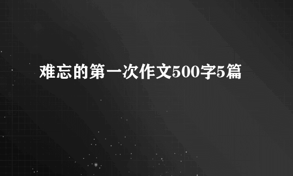 难忘的第一次作文500字5篇