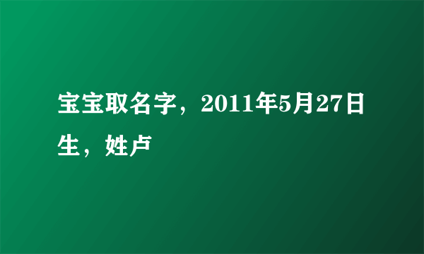 宝宝取名字，2011年5月27日生，姓卢