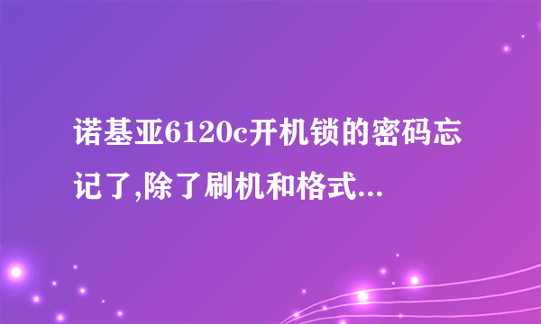 诺基亚6120c开机锁的密码忘记了,除了刷机和格式化之外如何解锁呢?重点是不要消除了手机里的短信等数据