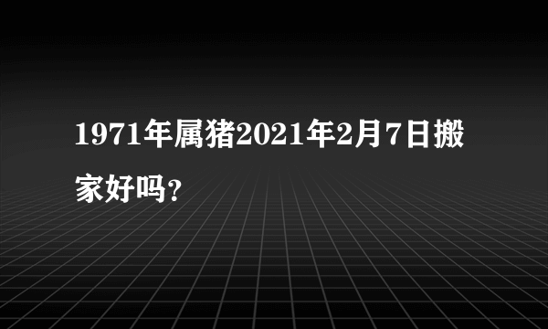 1971年属猪2021年2月7日搬家好吗？