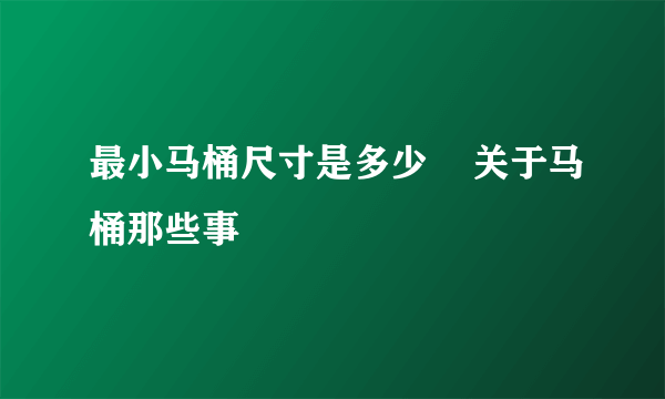 最小马桶尺寸是多少    关于马桶那些事