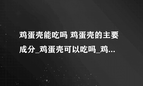 鸡蛋壳能吃吗 鸡蛋壳的主要成分_鸡蛋壳可以吃吗_鸡蛋壳的主要成分是什么