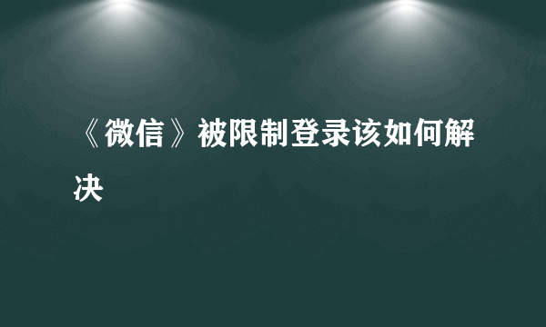 《微信》被限制登录该如何解决