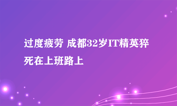 过度疲劳 成都32岁IT精英猝死在上班路上